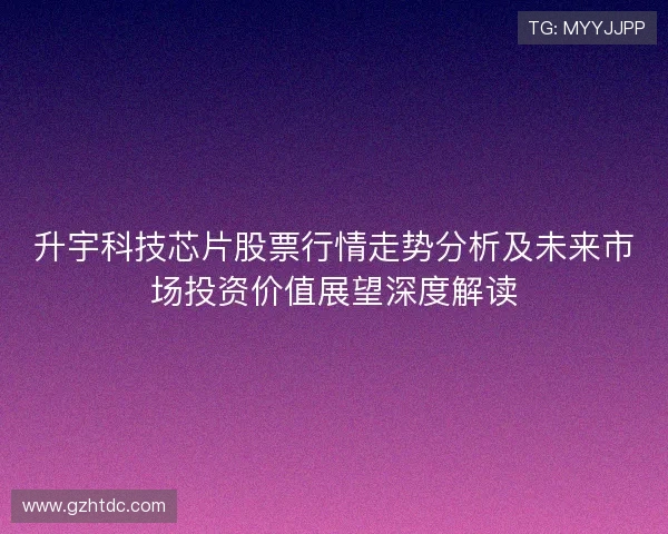 升宇科技芯片股票行情走势分析及未来市场投资价值展望深度解读 升宇科技芯片股票行情走势分析及未来市场投资价值展望深度解读