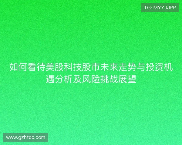 如何看待美股科技股市未来走势与投资机遇分析及风险挑战展望 如何看待美股科技股市未来走势与投资机遇分析及风险挑战展望